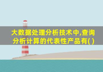大数据处理分析技术中,查询分析计算的代表性产品有( )